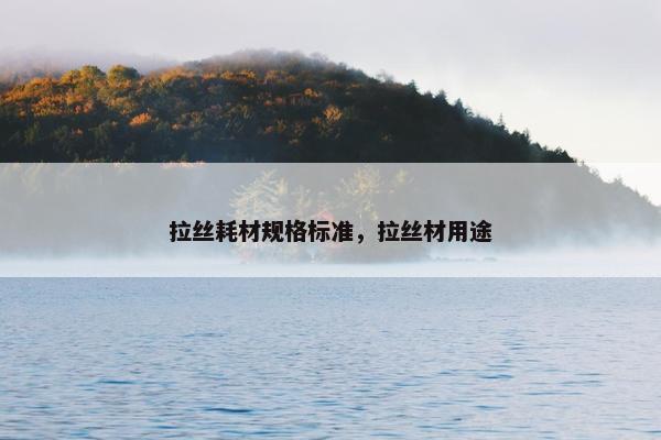 拉丝耗材规格标准，拉丝材用途