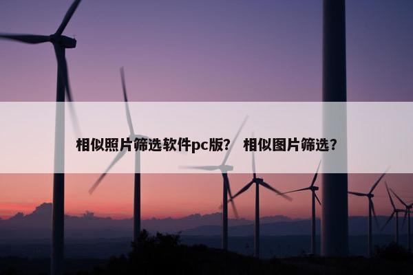 相似照片筛选软件pc版? 相似图片筛选? 相似照片筛选软件pc版? 相似图片筛选?