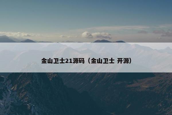 金山卫士21源码（金山卫士 开源）