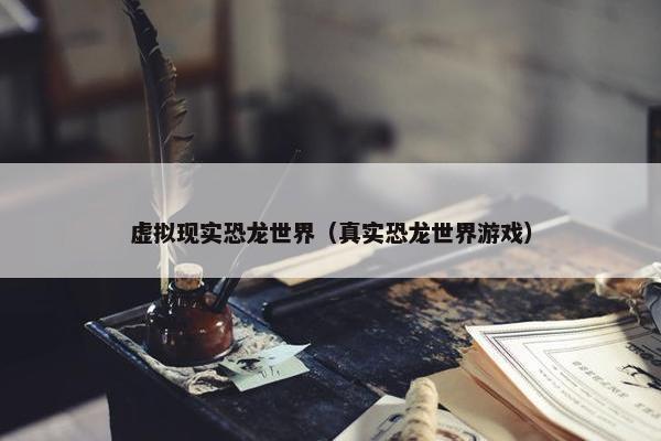 虚拟现实恐龙世界（真实恐龙世界游戏）