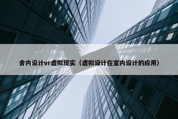 舍内设计vr虚拟现实（虚拟设计在室内设计的应用）