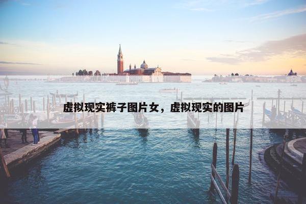 虚拟现实裤子图片女，虚拟现实的图片
