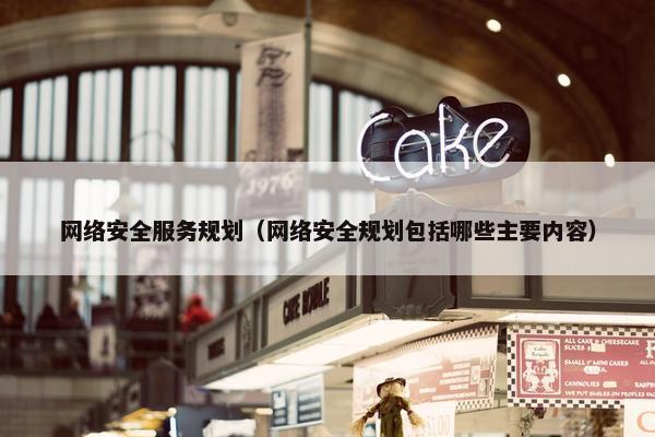 网络安全服务规划（网络安全规划包括哪些主要内容）