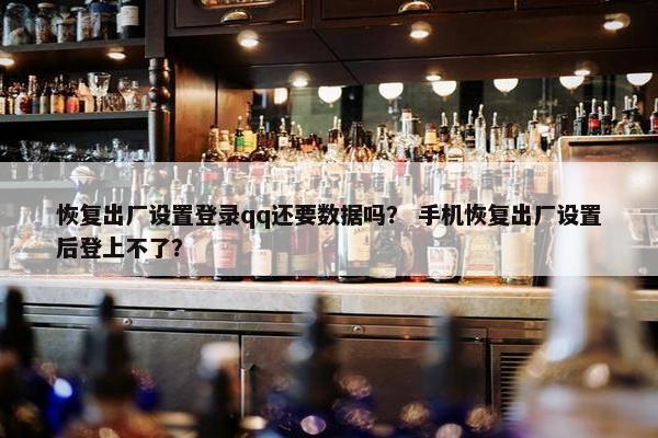 恢复出厂设置登录qq还要数据吗？ 手机恢复出厂设置后登上不了？