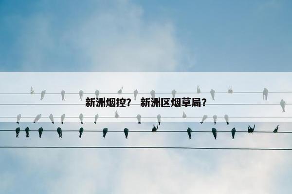 新洲烟控? 新洲区烟草局? 新洲烟控? 新洲区烟草局?