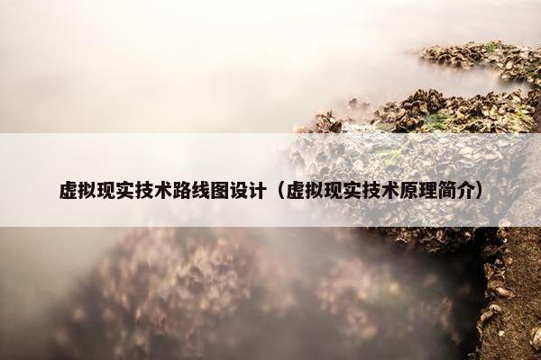 虚拟现实技术路线图设计（虚拟现实技术原理简介）