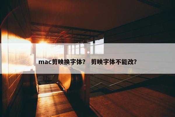 mac剪映换字体？ 剪映字体不能改？