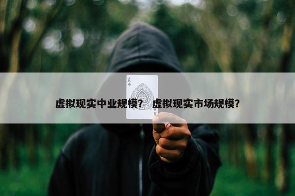 虚拟现实中业规模？ 虚拟现实市场规模？