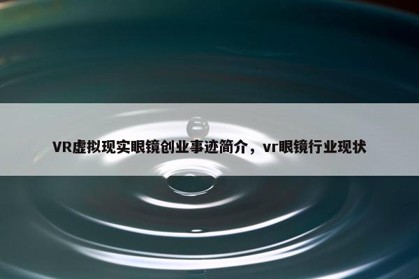 VR虚拟现实眼镜创业事迹简介，vr眼镜行业现状
