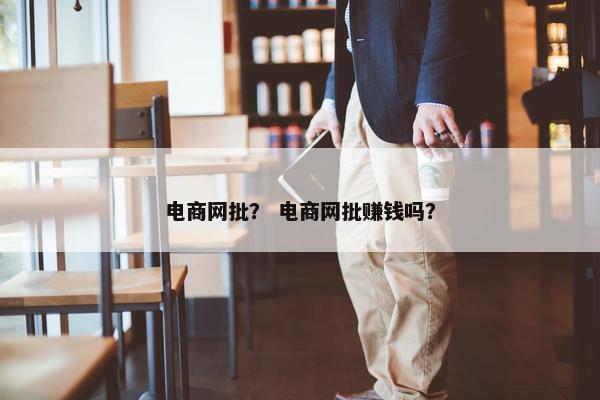 电商网批? 电商网批赚钱吗? 电商网批? 电商网批赚钱吗?