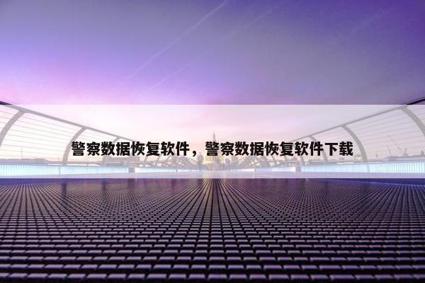 警察数据恢复软件，警察数据恢复软件下载