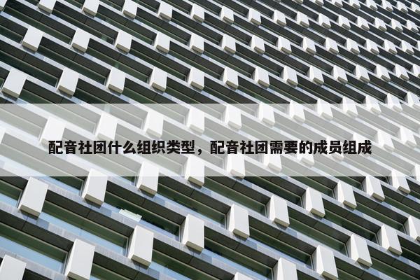 配音社团什么组织类型，配音社团需要的成员组成