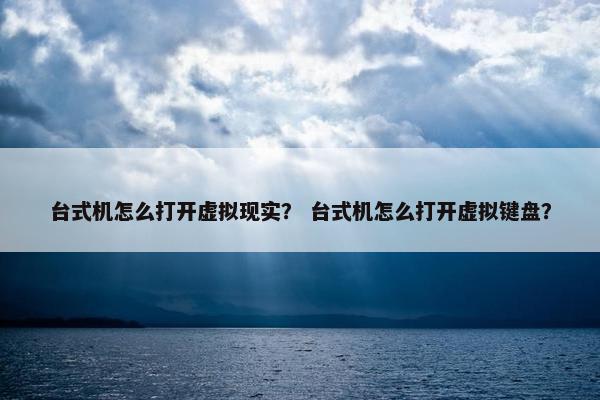 台式机怎么打开虚拟现实？ 台式机怎么打开虚拟键盘？