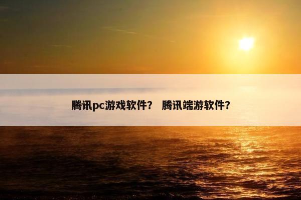 腾讯pc游戏软件？ 腾讯端游软件？