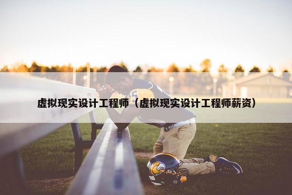 虚拟现实设计工程师（虚拟现实设计工程师薪资）