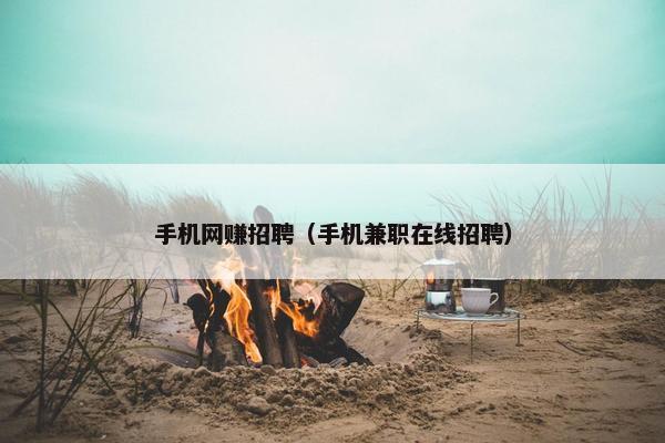 手机网赚招聘（手机兼职在线招聘）