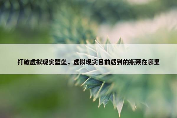 打破虚拟现实壁垒，虚拟现实目前遇到的瓶颈在哪里