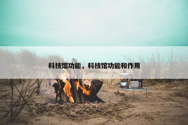 科技馆功能，科技馆功能和作用