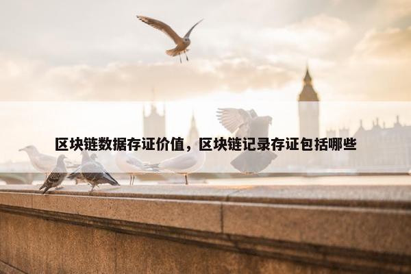 区块链数据存证价值，区块链记录存证包括哪些