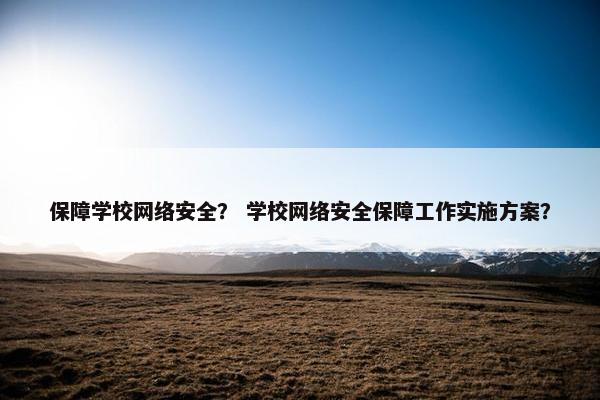 保障学校网络安全？ 学校网络安全保障工作实施方案？