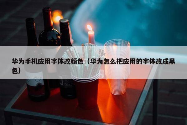 华为手机应用字体改颜色（华为怎么把应用的字体改成黑色）