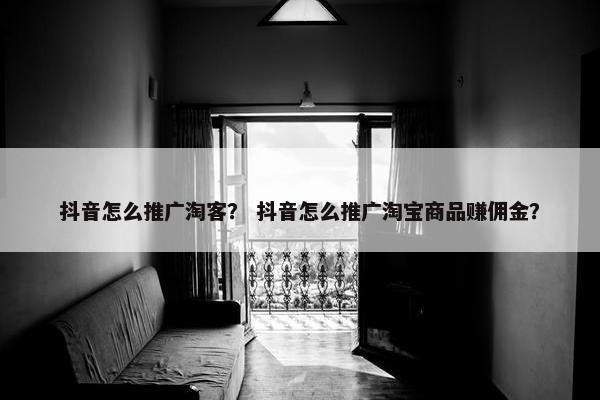 抖音怎么推广淘客？ 抖音怎么推广淘宝商品赚佣金？