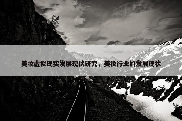 美妆虚拟现实发展现状研究，美妆行业的发展现状