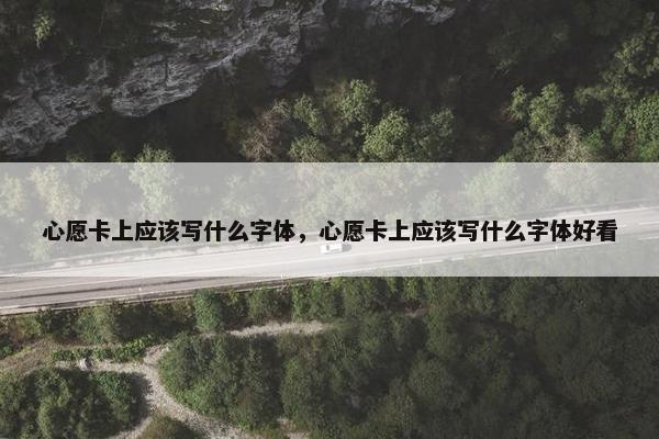 心愿卡上应该写什么字体，心愿卡上应该写什么字体好看
