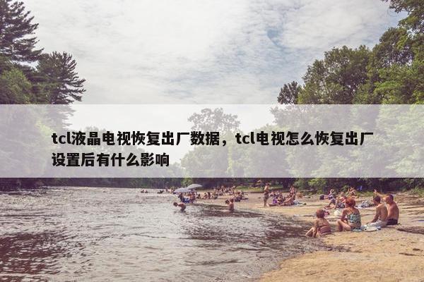 tcl液晶电视恢复出厂数据，tcl电视怎么恢复出厂设置后有什么影响