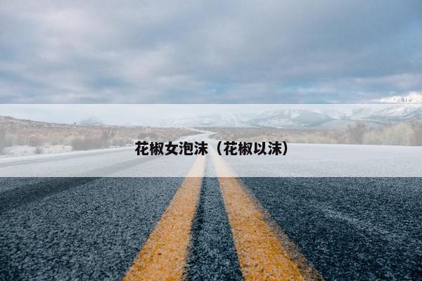 花椒女泡沫（花椒以沫）