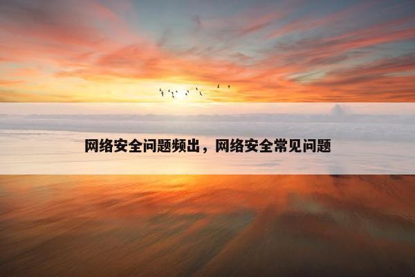 网络安全问题频出，网络安全常见问题