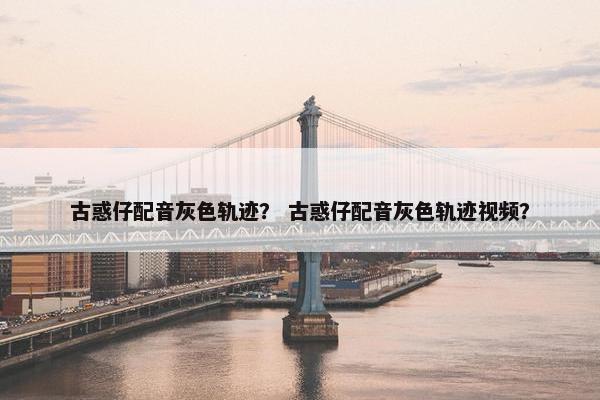 古惑仔配音灰色轨迹？ 古惑仔配音灰色轨迹视频？