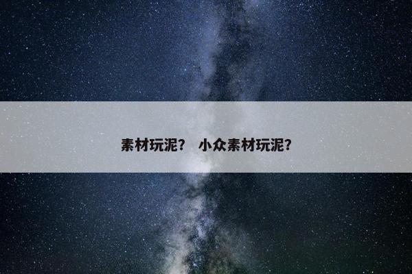素材玩泥？ 小众素材玩泥？