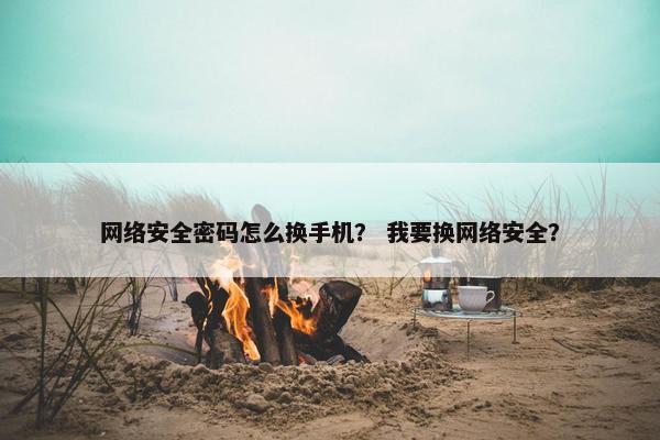 网络安全密码怎么换手机？ 我要换网络安全？