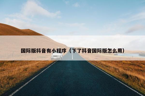 国际版抖音有小程序（下了抖音国际版怎么用）