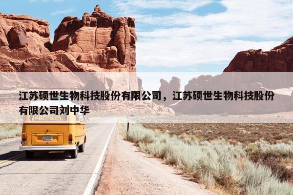 江苏硕世生物科技股份有限公司，江苏硕世生物科技股份有限公司刘中华