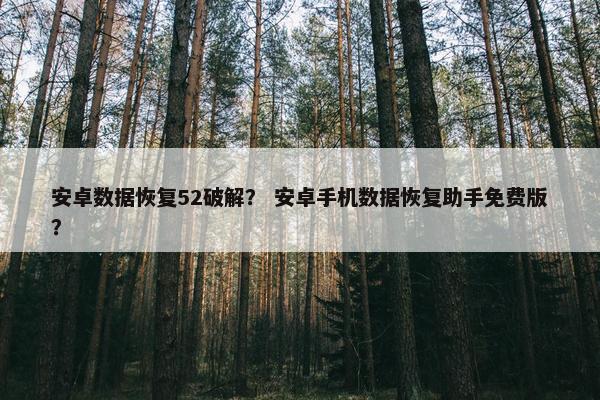 安卓数据恢复52破解？ 安卓手机数据恢复助手免费版？