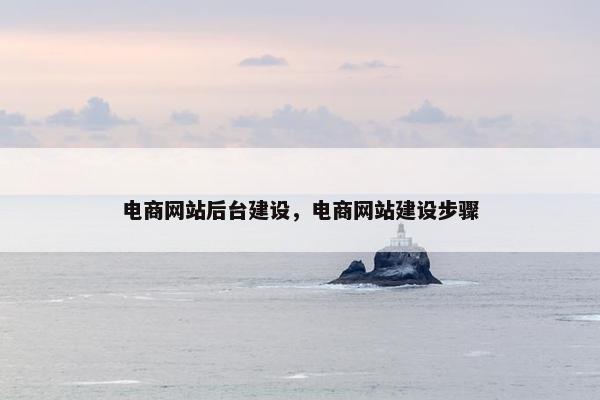 电商网站后台建设，电商网站建设步骤