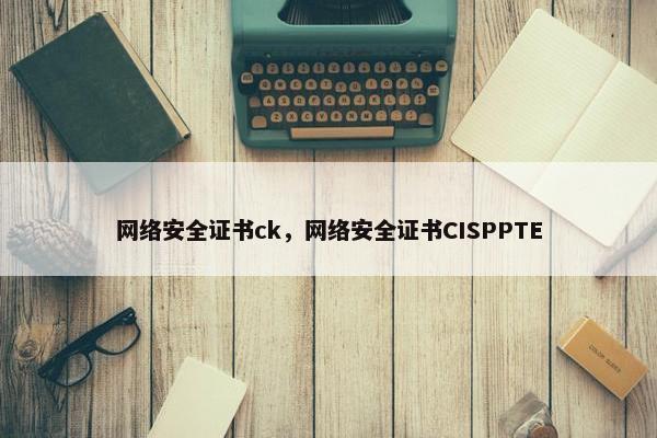 网络安全证书ck，网络安全证书CISPPTE