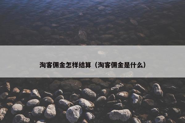 淘客佣金怎样结算（淘客佣金是什么）