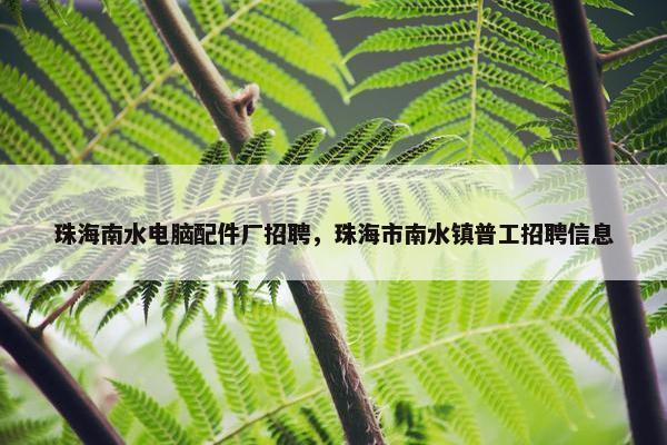 珠海南水电脑配件厂招聘，珠海市南水镇普工招聘信息