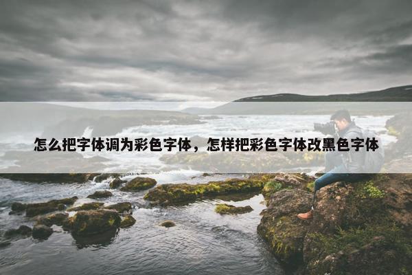 怎么把字体调为彩色字体,怎样把彩色字体改黑色字体 怎么把字体调为彩色字体,怎样把彩色字体改黑色字体
