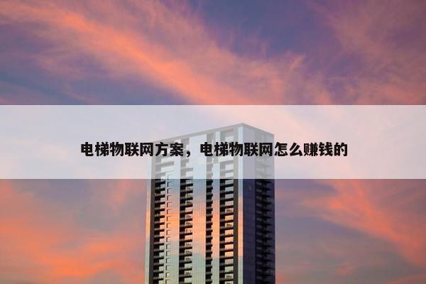 电梯物联网方案，电梯物联网怎么赚钱的