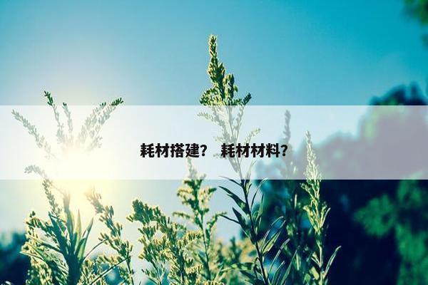 耗材搭建？ 耗材材料？