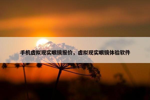 手机虚拟现实眼镜报价，虚拟现实眼镜体验软件
