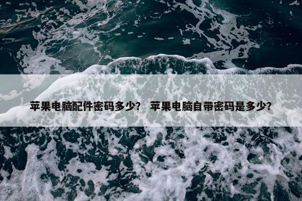 苹果电脑配件密码多少？ 苹果电脑自带密码是多少？