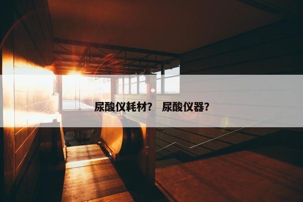 尿酸仪耗材？ 尿酸仪器？