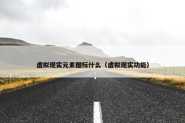 虚拟现实元素图标什么（虚拟现实功能）
