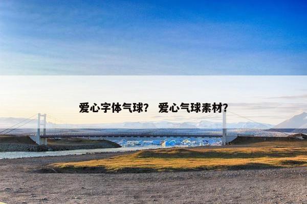 爱心字体气球？ 爱心气球素材？