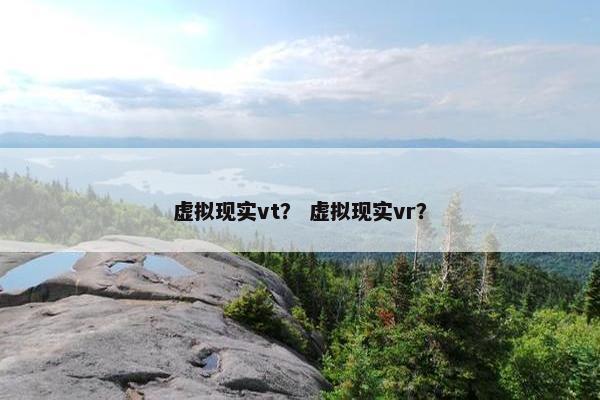虚拟现实vt？ 虚拟现实vr？
